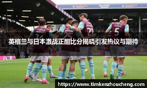 英格兰与日本激战正酣比分揭晓引发热议与期待