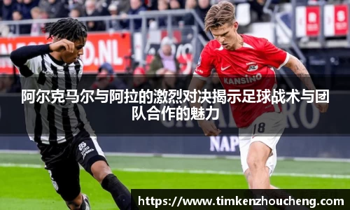 阿尔克马尔与阿拉的激烈对决揭示足球战术与团队合作的魅力