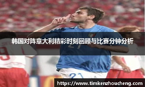 韩国对阵意大利精彩时刻回顾与比赛分钟分析