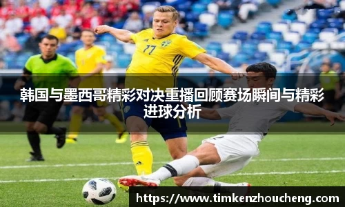 韩国与墨西哥精彩对决重播回顾赛场瞬间与精彩进球分析