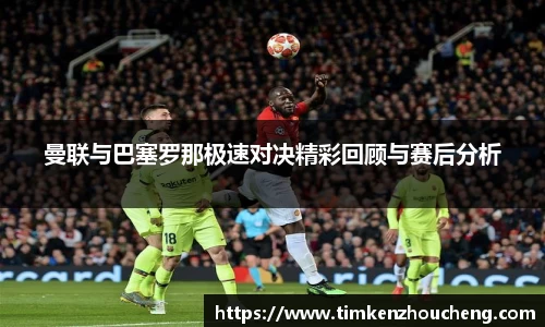 曼联与巴塞罗那极速对决精彩回顾与赛后分析