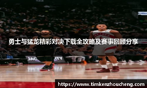 勇士与猛龙精彩对决下载全攻略及赛事回顾分享