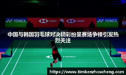中国与韩国羽毛球对决精彩纷呈赛场争锋引发热烈关注