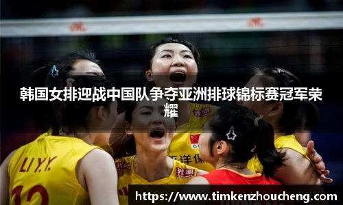 韩国女排迎战中国队争夺亚洲排球锦标赛冠军荣耀