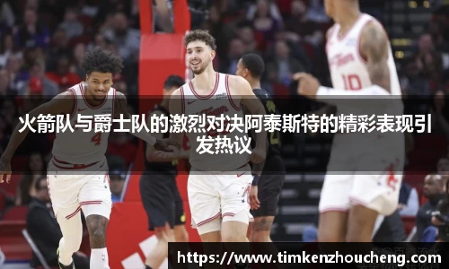 火箭队与爵士队的激烈对决阿泰斯特的精彩表现引发热议