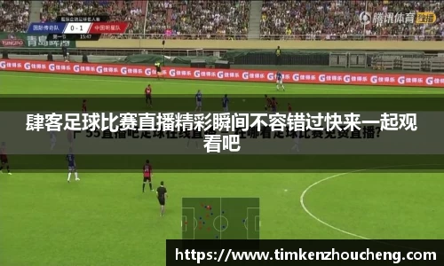 肆客足球比赛直播精彩瞬间不容错过快来一起观看吧