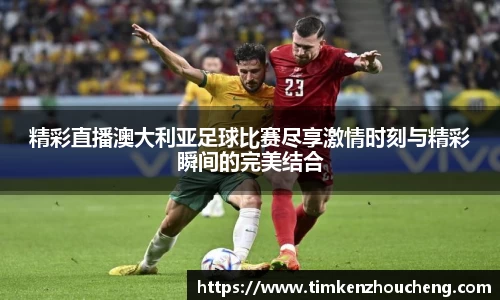 精彩直播澳大利亚足球比赛尽享激情时刻与精彩瞬间的完美结合