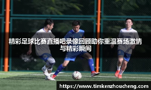 精彩足球比赛直播吧录像回顾助你重温赛场激情与精彩瞬间