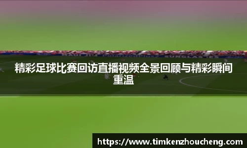 精彩足球比赛回访直播视频全景回顾与精彩瞬间重温