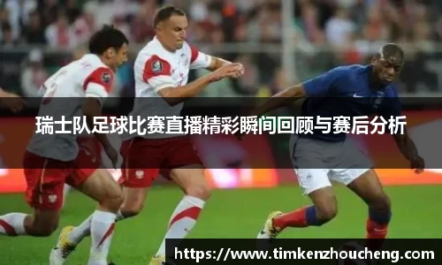 瑞士队足球比赛直播精彩瞬间回顾与赛后分析