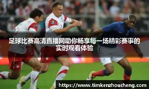 足球比赛高清直播网助你畅享每一场精彩赛事的实时观看体验