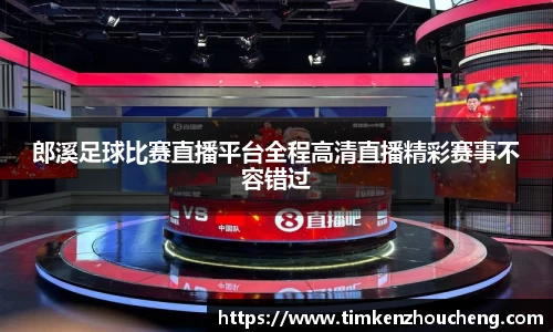 郎溪足球比赛直播平台全程高清直播精彩赛事不容错过