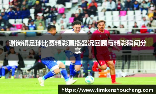 谢岗镇足球比赛精彩直播盛况回顾与精彩瞬间分享
