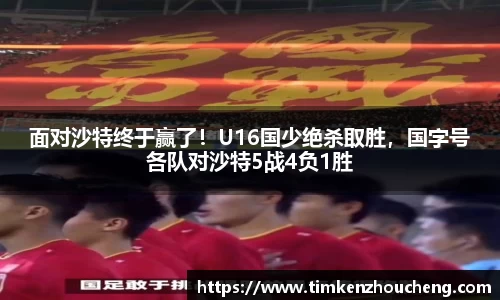 面对沙特终于赢了！U16国少绝杀取胜，国字号各队对沙特5战4负1胜
