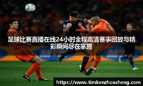 足球比赛直播在线24小时全程高清赛事回放与精彩瞬间尽在掌握