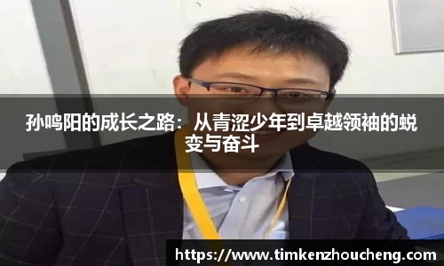 孙鸣阳的成长之路：从青涩少年到卓越领袖的蜕变与奋斗