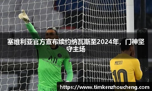塞维利亚官方宣布续约纳瓦斯至2024年，门神坚守主场