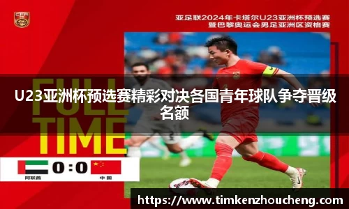 U23亚洲杯预选赛精彩对决各国青年球队争夺晋级名额