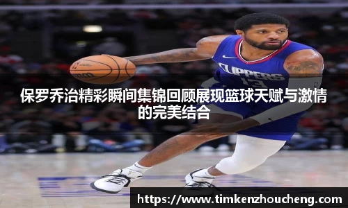 保罗乔治精彩瞬间集锦回顾展现篮球天赋与激情的完美结合