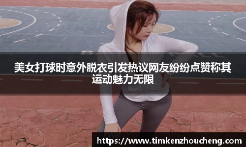 美女打球时意外脱衣引发热议网友纷纷点赞称其运动魅力无限
