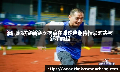 澳昆超联赛新赛季揭幕在即球迷期待精彩对决与新星崛起