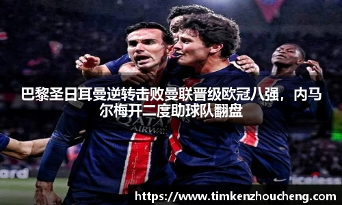 巴黎圣日耳曼逆转击败曼联晋级欧冠八强，内马尔梅开二度助球队翻盘