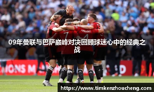 09年曼联与巴萨巅峰对决回顾球迷心中的经典之战