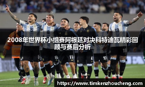 2008年世界杯小组赛阿根廷对决科特迪瓦精彩回顾与赛后分析