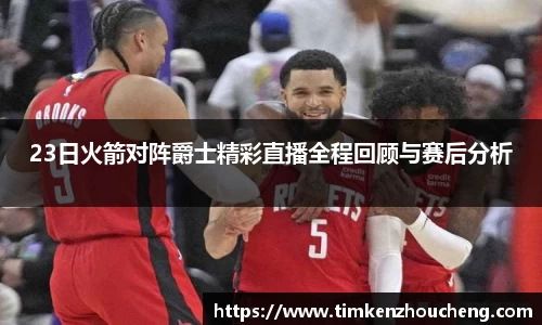 23日火箭对阵爵士精彩直播全程回顾与赛后分析
