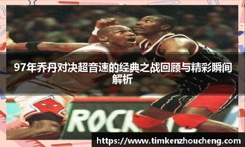 97年乔丹对决超音速的经典之战回顾与精彩瞬间解析