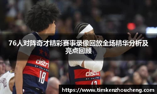 76人对阵奇才精彩赛事录像回放全场精华分析及亮点回顾