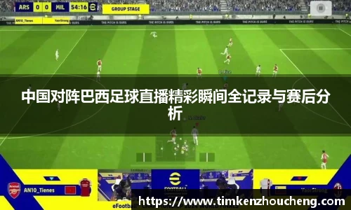 中国对阵巴西足球直播精彩瞬间全记录与赛后分析