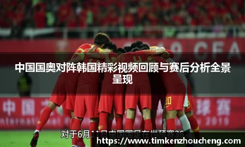 中国国奥对阵韩国精彩视频回顾与赛后分析全景呈现