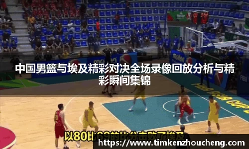 中国男篮与埃及精彩对决全场录像回放分析与精彩瞬间集锦