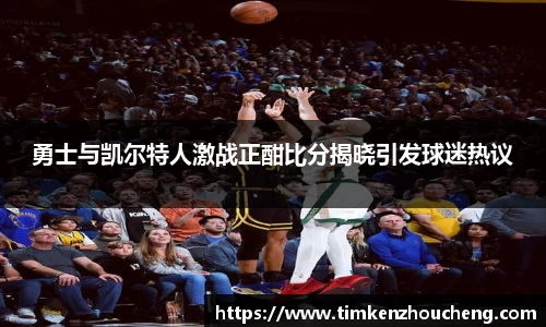 勇士与凯尔特人激战正酣比分揭晓引发球迷热议
