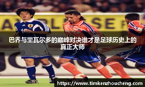 巴乔与里瓦尔多的巅峰对决谁才是足球历史上的真正大师