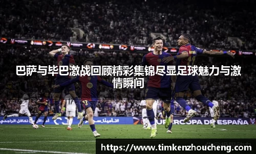 巴萨与毕巴激战回顾精彩集锦尽显足球魅力与激情瞬间