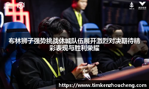 布林狮子强势挑战休城队伍展开激烈对决期待精彩表现与胜利荣耀