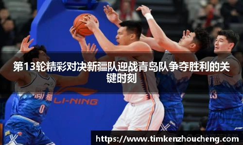 第13轮精彩对决新疆队迎战青岛队争夺胜利的关键时刻